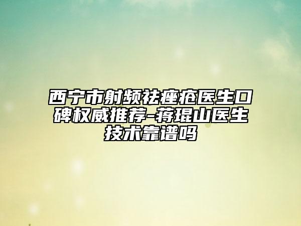 西宁市射频祛痤疮医生口碑权威推荐-蒋琨山医生技术靠谱吗