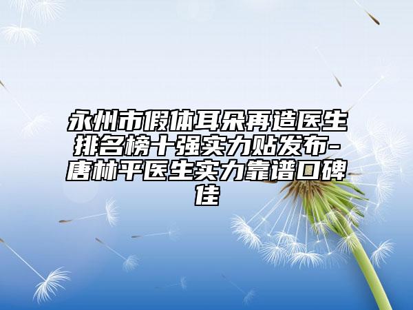 永州市假体耳朵再造医生排名榜十强实力贴发布-唐林平医生实力靠谱口碑佳