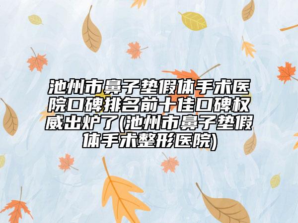 池州市鼻子垫假体手术医院口碑排名前十佳口碑权威出炉了(池州市鼻子垫假体手术整形医院)
