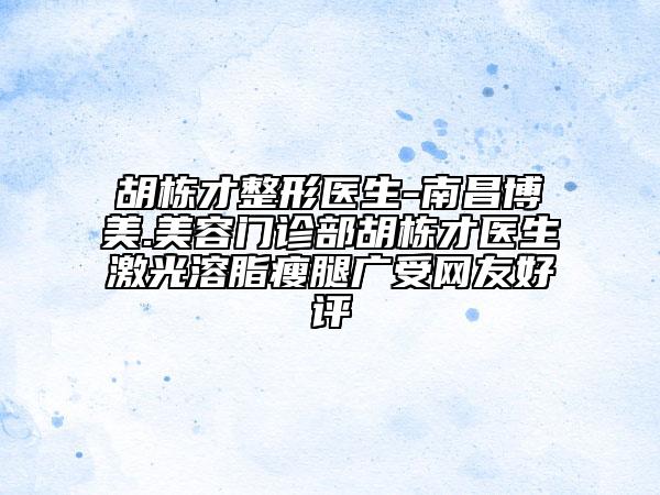 胡栋才整形医生-南昌博美.美容门诊部胡栋才医生激光溶脂瘦腿广受网友好评