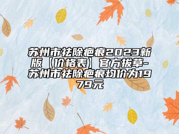 苏州市祛除疤痕2023新版【价格表】官方拔草-苏州市祛除疤痕均价为1979元