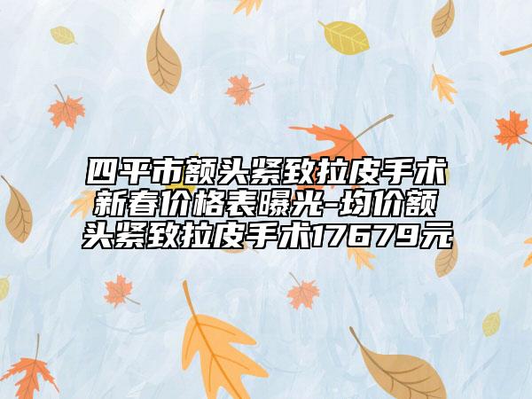 四平市额头紧致拉皮手术新春价格表曝光-均价额头紧致拉皮手术17679元