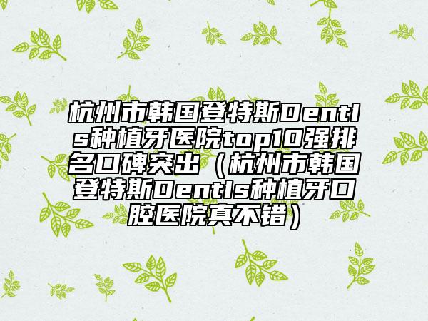 杭州市韩国登特斯Dentis种植牙医院top10强排名口碑突出（杭州市韩国登特斯Dentis种植牙口腔医院真不错）