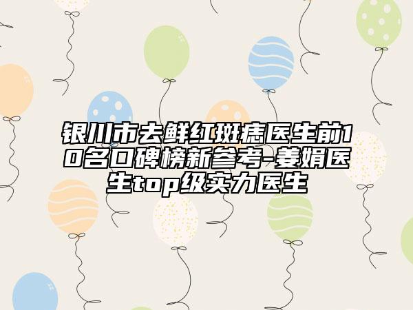银川市去鲜红斑痣医生前10名口碑榜新参考-姜娟医生top级实力医生