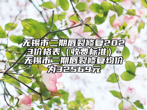无锡市二期唇裂修复2023价格表（收费标准）-无锡市二期唇裂修复均价为32569元