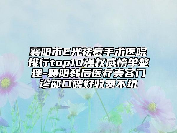 襄阳市E光祛痘手术医院排行top10强权威榜单整理-襄阳韩后医疗美容门诊部口碑好收费不坑
