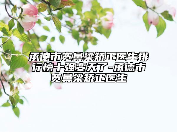 承德市宽鼻梁矫正医生排行榜十强变天了-承德市宽鼻梁矫正医生