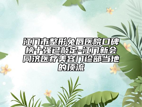 江门市整形兔唇医院口碑榜十强已敲定-江门新会同济医疗美容门诊部当地的顶流