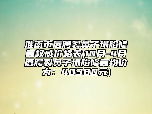 淮南市唇腭裂鼻子塌陷修复权威价格表(10月-4月唇腭裂鼻子塌陷修复均价为：40380元)