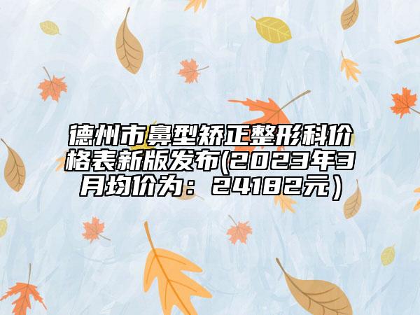 德州市鼻型矫正整形科价格表新版发布(2023年3月均价为：24182元）