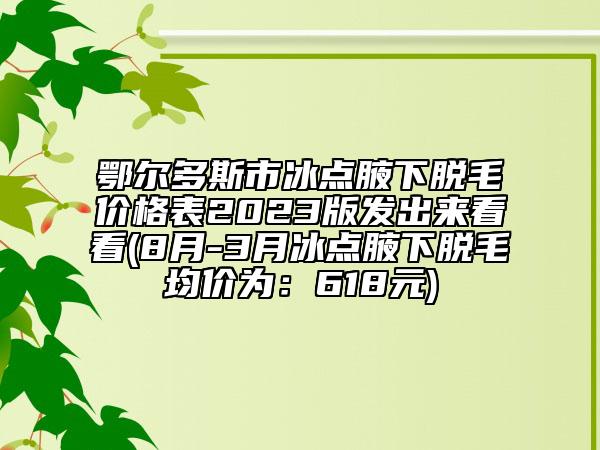 鄂尔多斯市冰点腋下脱毛价格表2023版发出来看看(8月-3月冰点腋下脱毛均价为：618元)