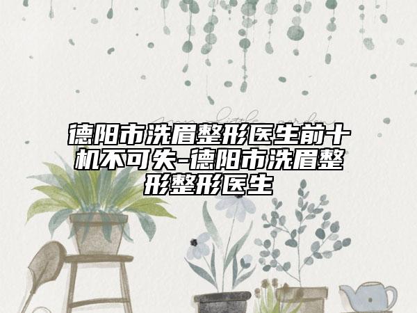 德阳市洗眉整形医生前十机不可失-德阳市洗眉整形整形医生