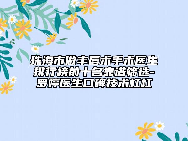 珠海市做丰唇术手术医生排行榜前十名靠谱筛选-罗婷医生口碑技术杠杠