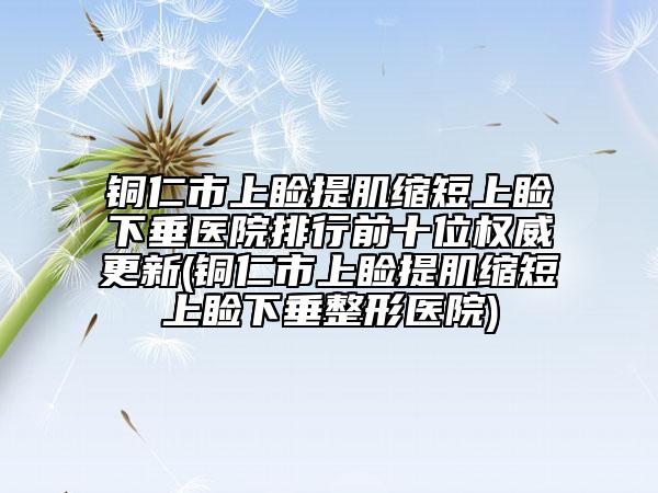 铜仁市上睑提肌缩短上睑下垂医院排行前十位权威更新(铜仁市上睑提肌缩短上睑下垂整形医院)