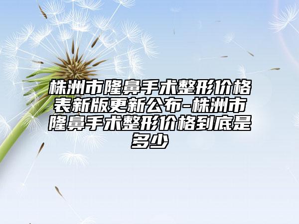 株洲市隆鼻手术整形价格表新版更新公布-株洲市隆鼻手术整形价格到底是多少