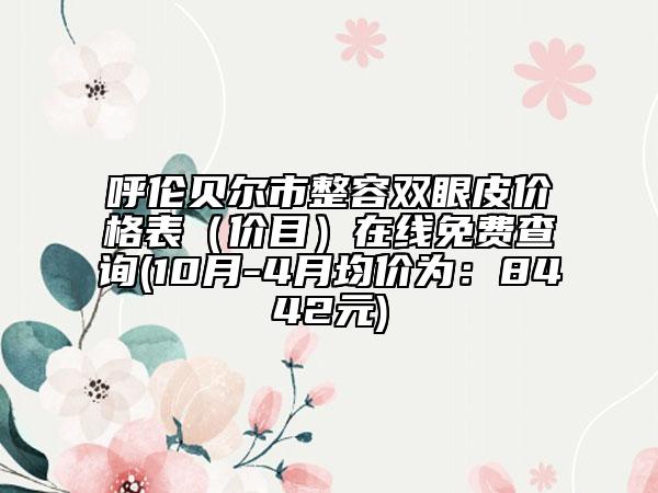 呼伦贝尔市整容双眼皮价格表（价目）在线免费查询(10月-4月均价为：8442元)