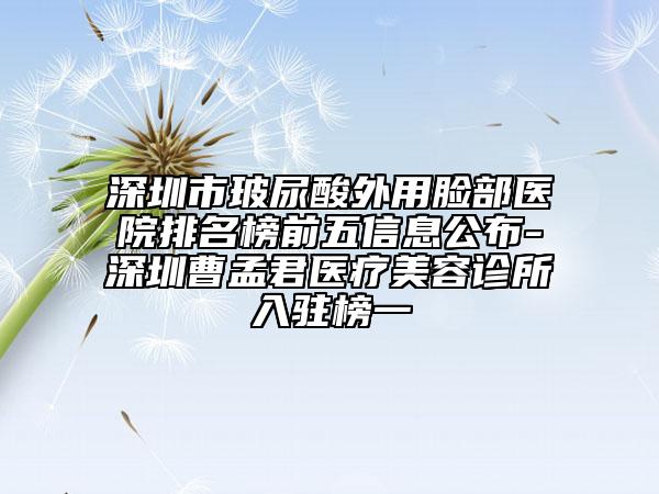 深圳市玻尿酸外用脸部医院排名榜前五信息公布-深圳曹孟君医疗美容诊所入驻榜一