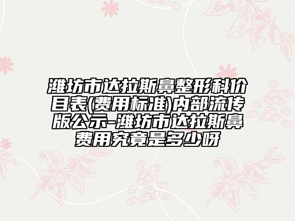 潍坊市达拉斯鼻整形科价目表(费用标准)内部流传版公示-潍坊市达拉斯鼻费用究竟是多少呀
