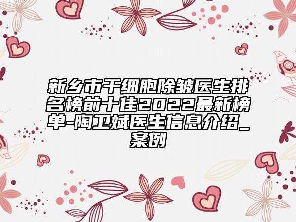 新乡市干细胞除皱医生排名榜前十佳2022最新榜单-陶卫斌医生信息介绍_案例