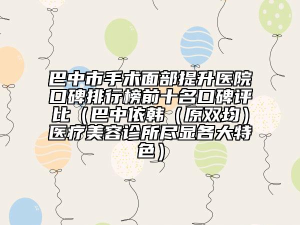 巴中市手术面部提升医院口碑排行榜前十名口碑评比（巴中依韩（原双均）医疗美容诊所尽显各大特色）