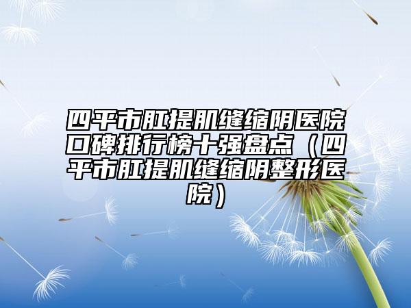 四平市肛提肌缝缩阴医院口碑排行榜十强盘点（四平市肛提肌缝缩阴整形医院）