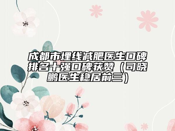 成都市埋线减肥医生口碑排名十强口碑获赞（司晓鹏医生稳居前三）