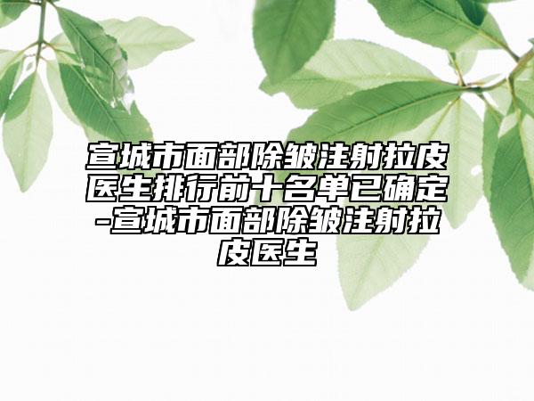 宣城市面部除皱注射拉皮医生排行前十名单已确定-宣城市面部除皱注射拉皮医生