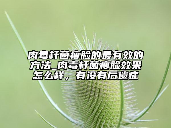 肉毒杆菌瘦脸的最有效的方法_肉毒杆菌瘦脸效果怎么样，有没有后遗症