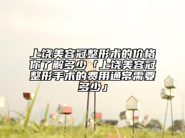 上饶美容冠整形术的价格你了解多少「上饶美容冠整形手术的费用通常需要多少」