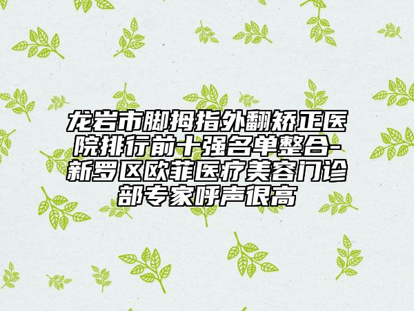 龙岩市脚拇指外翻矫正医院排行前十强名单整合-新罗区欧菲医疗美容门诊部专家呼声很高