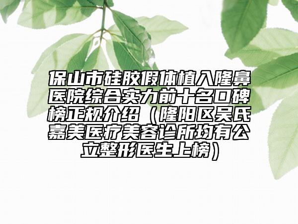 保山市硅胶假体植入隆鼻医院综合实力前十名口碑榜正规介绍（隆阳区吴氏嘉美医疗美容诊所均有公立整形医生上榜）