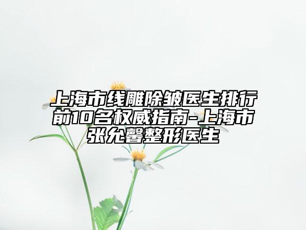 上海市线雕除皱医生排行前10名权威指南-上海市张允馨整形医生