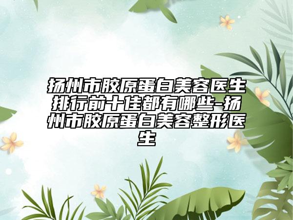 扬州市胶原蛋白美容医生排行前十佳都有哪些-扬州市胶原蛋白美容整形医生