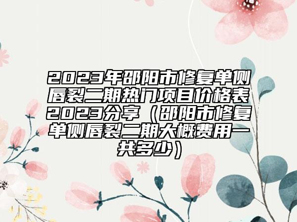2023年邵阳市修复单侧唇裂二期热门项目价格表2023分享（邵阳市修复单侧唇裂二期大概费用一共多少）