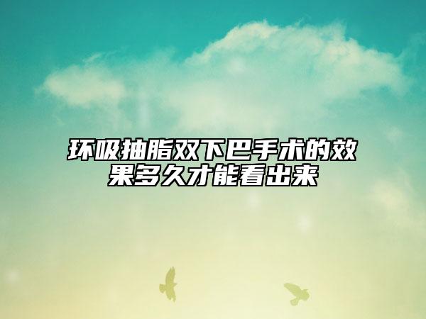 环吸抽脂双下巴手术的效果多久才能看出来