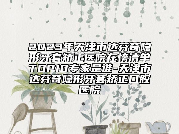 2023年天津市达芬奇隐形牙套矫正医院在榜清单TOP10专家是谁-天津市达芬奇隐形牙套矫正口腔医院