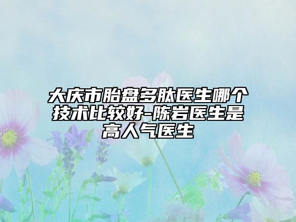 大庆市胎盘多肽医生哪个技术比较好-陈岩医生是高人气医生