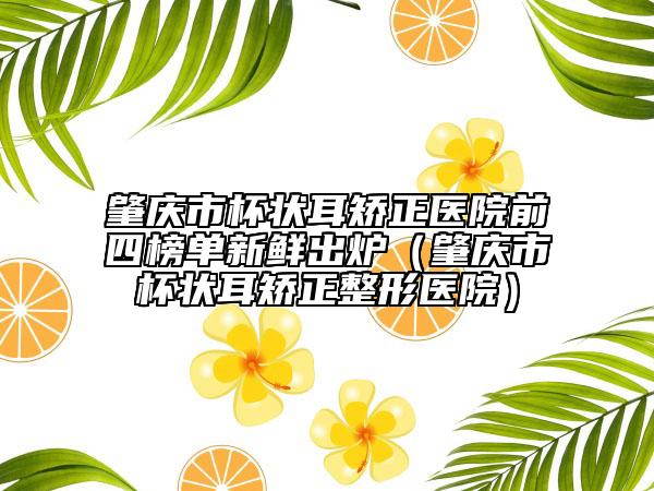 肇庆市杯状耳矫正医院前四榜单新鲜出炉（肇庆市杯状耳矫正整形医院）