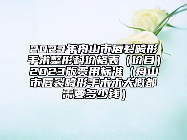 2023年舟山市唇裂畸形手术整形科价格表（价目）2023版费用标准（舟山市唇裂畸形手术术大概都需要多少钱）