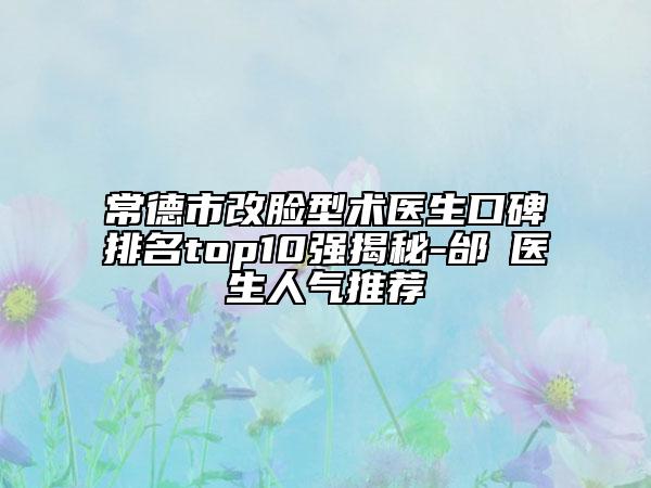 常德市改脸型术医生口碑排名top10强揭秘-邰菂医生人气推荐
