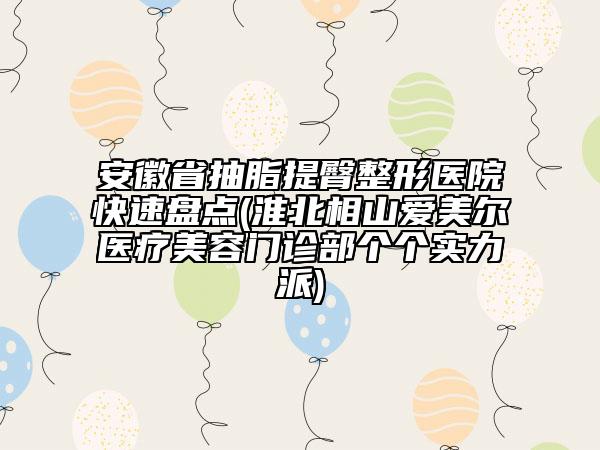 安徽省抽脂提臀整形医院快速盘点(淮北相山爱美尔医疗美容门诊部个个实力派)