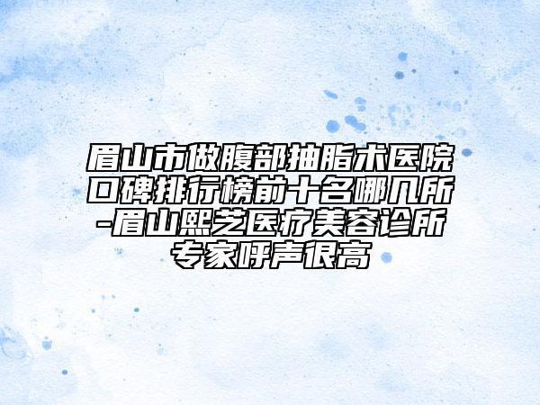 眉山市做腹部抽脂术医院口碑排行榜前十名哪几所-眉山熙芝医疗美容诊所专家呼声很高