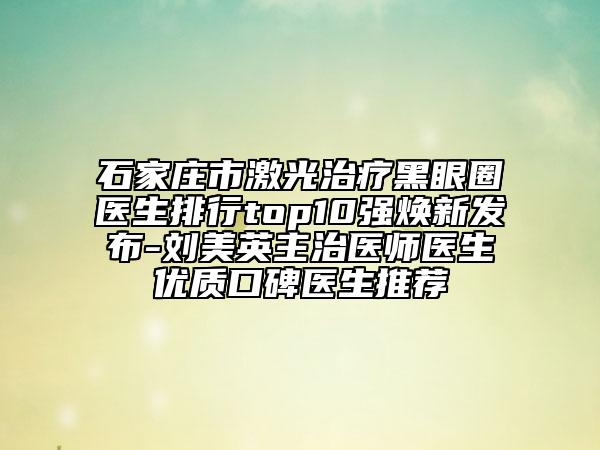 石家庄市激光治疗黑眼圈医生排行top10强焕新发布-刘美英主治医师医生优质口碑医生推荐