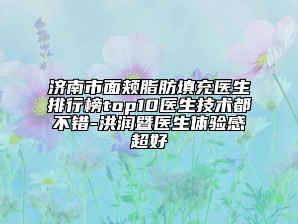 济南市面颊脂肪填充医生排行榜top10医生技术都不错-洪润暨医生体验感超好