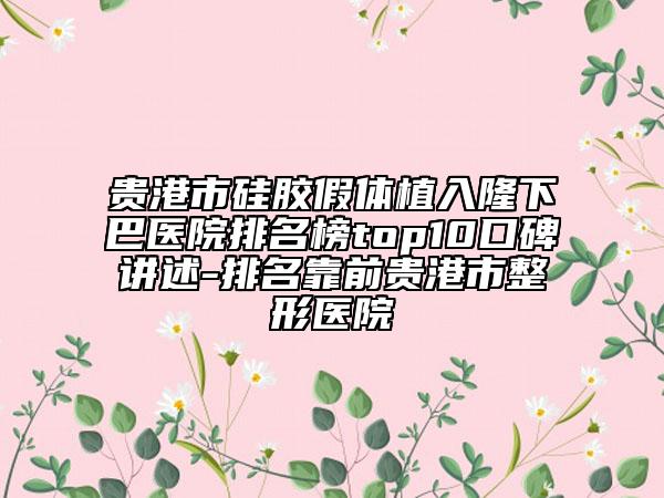 贵港市硅胶假体植入隆下巴医院排名榜top10口碑讲述-排名靠前贵港市整形医院