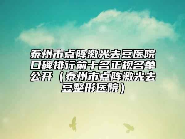 泰州市点阵激光去豆医院口碑排行前十名正规名单公开（泰州市点阵激光去豆整形医院）