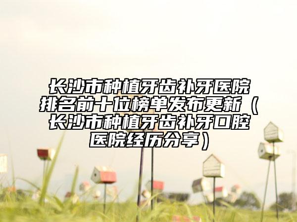 长沙市种植牙齿补牙医院排名前十位榜单发布更新（长沙市种植牙齿补牙口腔医院经历分享）