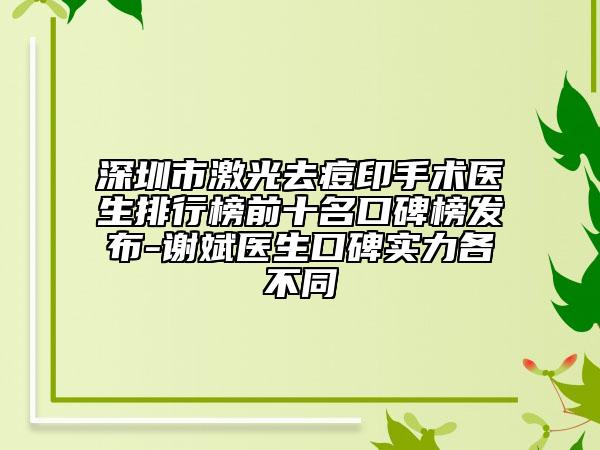 深圳市激光去痘印手术医生排行榜前十名口碑榜发布-谢斌医生口碑实力各不同