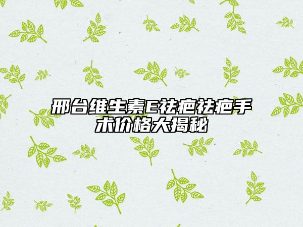 邢台维生素E祛疤祛疤手术价格大揭秘