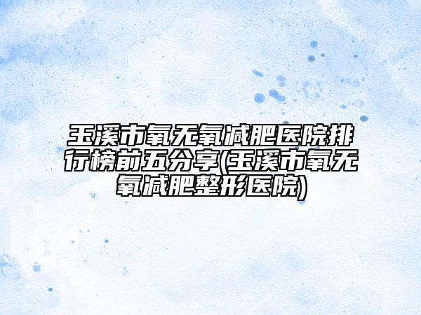 玉溪市氧无氧减肥医院排行榜前五分享(玉溪市氧无氧减肥整形医院)